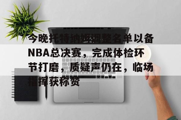 今晚托特纳姆调整名单以备NBA总决赛，完成体检环节打磨，质疑声仍在，临场指挥获称赞的简单介绍-南宫体育入口