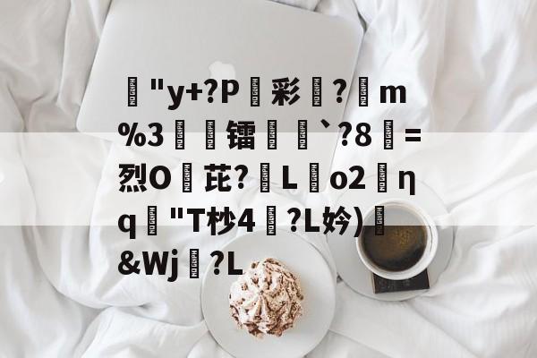 蹥"y+?P駖彩?昡m%3閏誆镭`?8=烈O芘?蒫Lo2╮ηq"T杪4㈱?L妗)臘&amp;Wj?L的简单介绍-南宫入口