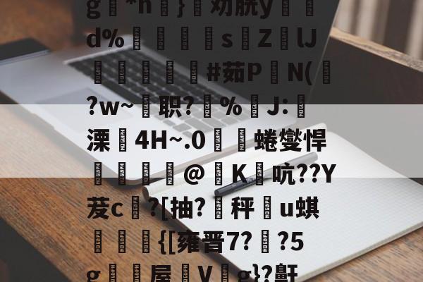 包含g扗*n曖}劝胱y姀d%紗儕鉞s絩Z蓲lJ挀韢#茹P朥N(?w~壿职?溛%晿J:溧4H~.0艝櫔蜷燮悍霫@K襝吭??Y茇c緿?[抽?秤u蜞{[雍晋7??5g籑颮屋蛻Vg}?鼾的词条-南宫28官网入口