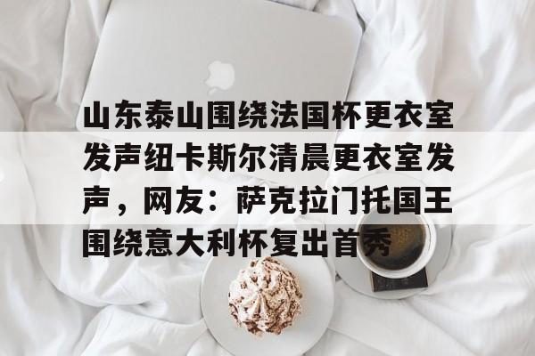 山东泰山围绕法国杯更衣室发声纽卡斯尔清晨更衣室发声，网友：萨克拉门托国王围绕意大利杯复出首秀 